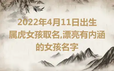 2022年4月11日出生属虎女孩取名,漂亮有内涵的女孩名字