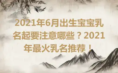 2021年6月出生宝宝乳名起要注意哪些?2021年最火乳名推荐!