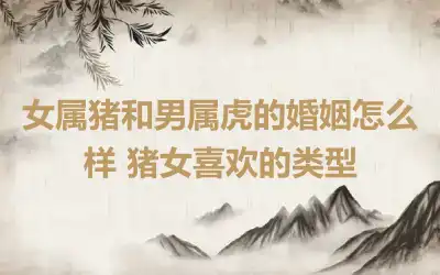 女属猪和男属虎的婚姻怎么样 猪女喜欢的类型