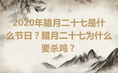 2020年腊月二十七是什么节日?腊月二十七为什么要杀鸡?