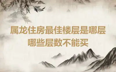 属龙住房最佳楼层是哪层 哪些层数不能买