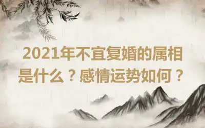 2021年不宜复婚的属相是什么？感情运势如何？