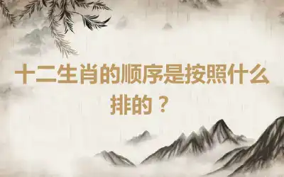 十二生肖的顺序是按照什么排的？