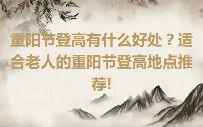 重阳节登高有什么好处？适合老人的重阳节登高地点推荐!
