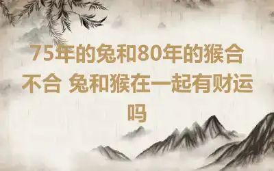 75年的兔和80年的猴合不合 兔和猴在一起有财运吗