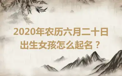 2020年农历六月二十日出生女孩怎么起名？