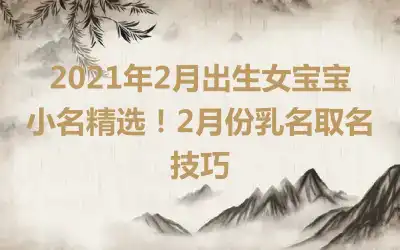 2021年2月出生女宝宝小名精选！2月份乳名取名技巧