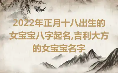 2022年正月十八出生的女宝宝八字起名,吉利大方的女宝宝名字