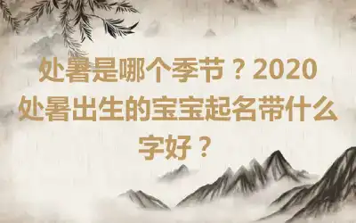 处暑是哪个季节？2020处暑出生的宝宝起名带什么字好？