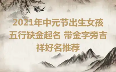 2021年中元节出生女孩五行缺金起名 带金字旁吉祥好名推荐
