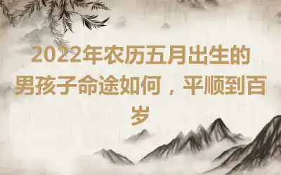 2022年农历五月出生的男孩子命途如何，平顺到百岁