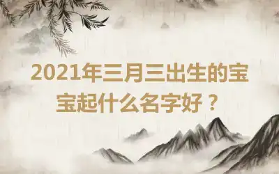 2021年三月三出生的宝宝起什么名字好？