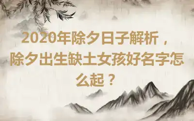 2020年除夕日子解析，除夕出生缺土女孩好名字怎么起？