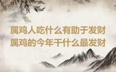 属鸡人吃什么有助于发财 属鸡的今年干什么最发财