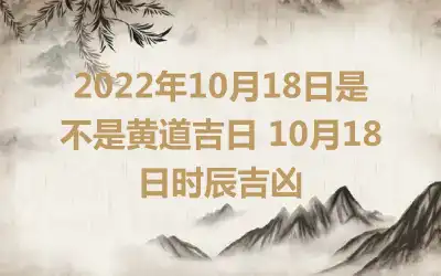 2022年10月18日是不是黄道吉日 10月18日时辰吉凶