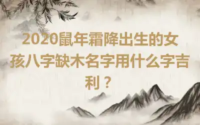 2020鼠年霜降出生的女孩八字缺木名字用什么字吉利？