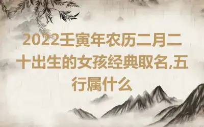 2022壬寅年农历二月二十出生的女孩经典取名,五行属什么