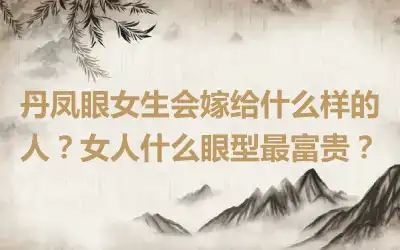 丹凤眼女生会嫁给什么样的人？女人什么眼型最富贵？
