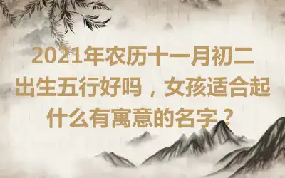 2021年农历十一月初二出生五行好吗，女孩适合起什么有寓意的名字？