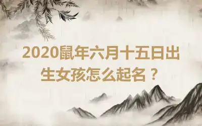 2020鼠年六月十五日出生女孩怎么起名?