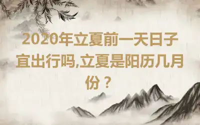2020年立夏前一天日子宜出行吗,立夏是阳历几月份？