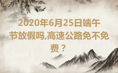2020年6月25日端午节放假吗,高速公路免不免费？