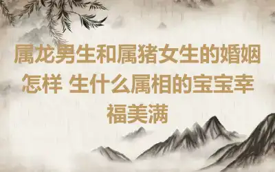 属龙男的孽缘是谁 2023年会出现桃花劫吗