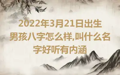 2022年3月21日出生男孩八字怎么样,叫什么名字好听有内涵