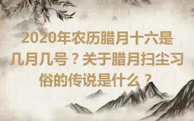 2020年农历腊月十六是几月几号？关于腊月扫尘习俗的传说是什么？