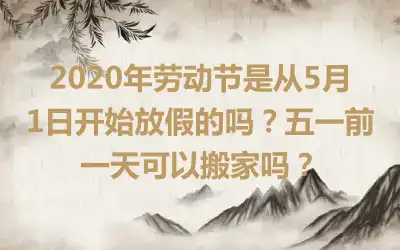 2020年劳动节是从5月1日开始放假的吗?五一前一天可以搬家吗?