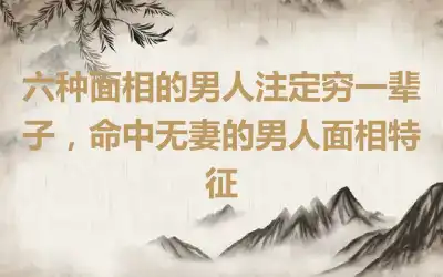 六种面相的男人注定穷一辈子，命中无妻的男人面相特征