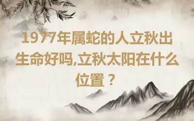 1977年属蛇的人立秋出生命好吗,立秋太阳在什么位置？