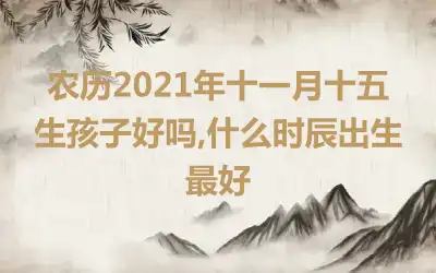 农历2021年十一月十五生孩子好吗,什么时辰出生最好