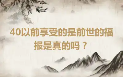 40以前享受的是前世的福报是真的吗？