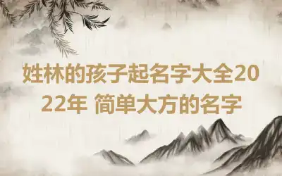 姓林的孩子起名字大全2022年 简单大方的名字