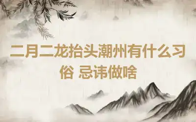二月二龙抬头潮州有什么习俗 忌讳做啥