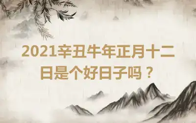 2021辛丑牛年正月十二日是个好日子吗？