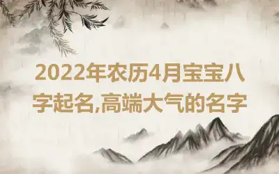 2022年农历4月宝宝八字起名,高端大气的名字