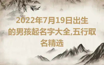 2022年7月19日出生的男孩起名字大全,五行取名精选