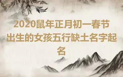 2020鼠年正月初一春节出生的女孩五行缺土名字起名