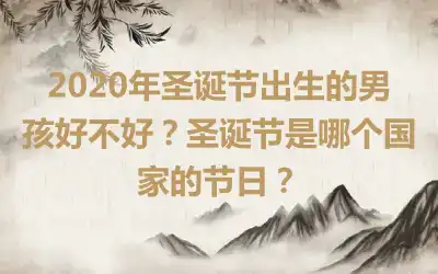 2020年圣诞节出生的男孩好不好？圣诞节是哪个国家的节日？