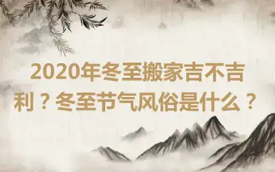 2020年冬至搬家吉不吉利？冬至节气风俗是什么？