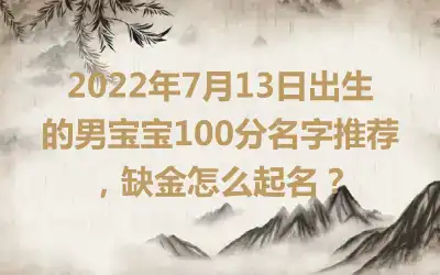 2022年7月13日出生的男宝宝100分名字推荐，缺金怎么起名？