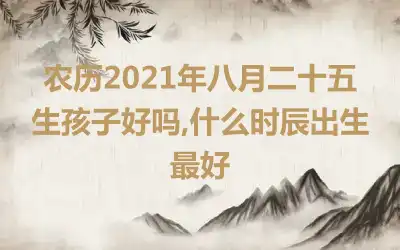 农历2021年八月二十五生孩子好吗,什么时辰出生最好
