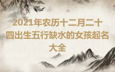 2021年农历十二月二十四出生五行缺水的女孩起名大全