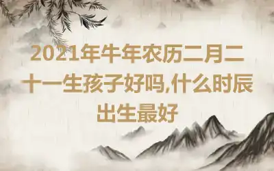2021年牛年农历二月二十一生孩子好吗,什么时辰出生最好