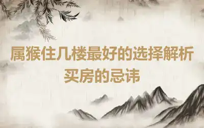 属猴住几楼最好的选择解析 买房的忌讳