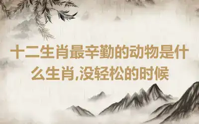 十二生肖最辛勤的动物是什么生肖,没轻松的时候