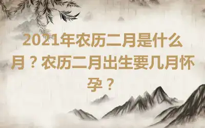 2021年农历二月是什么月？农历二月出生要几月怀孕？