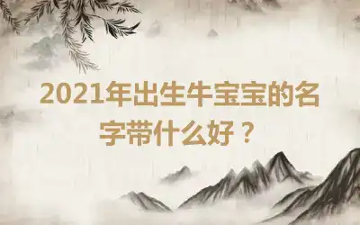 2021年出生牛宝宝的名字带什么好?
